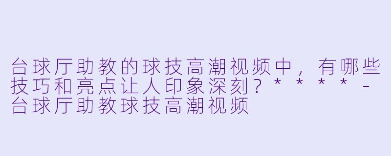 台球厅助教的球技高潮视频中,有哪些技巧和亮点让人印象深刻?****