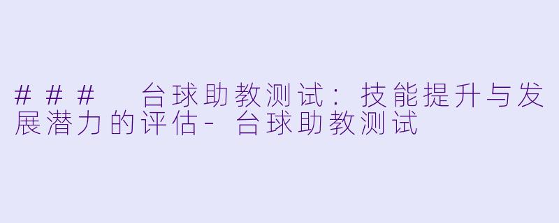 ### 台球助教测试：技能提升与发展潜力的评估-台球助教测试