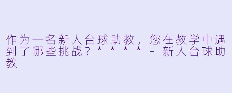 作为一名新人台球助教,您在教学中遇到了哪些挑战?****