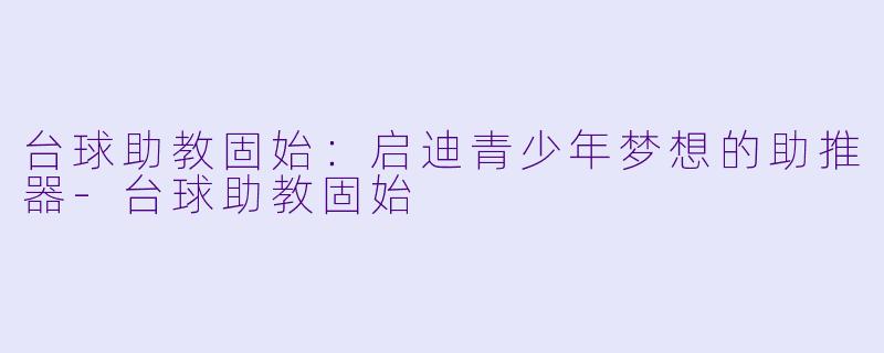 台球助教固始：启迪青少年梦想的助推器-台球助教固始
