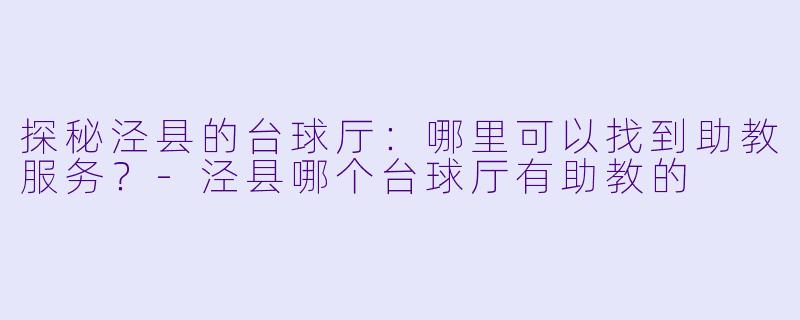 探秘泾县的台球厅：哪里可以找到助教服务？-泾县哪个台球厅有助教的