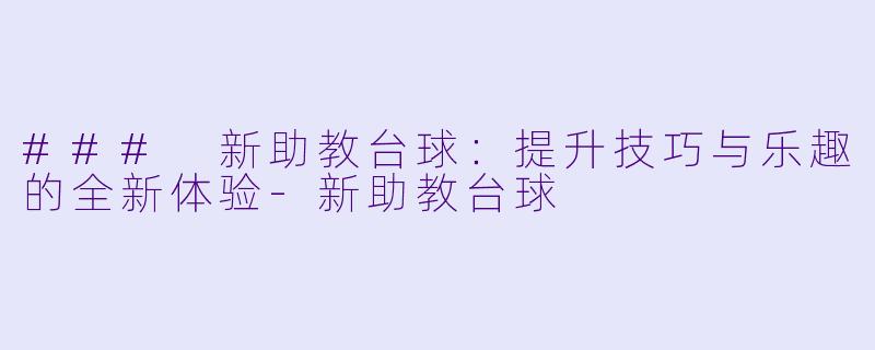 ### 新助教台球：提升技巧与乐趣的全新体验-新助教台球