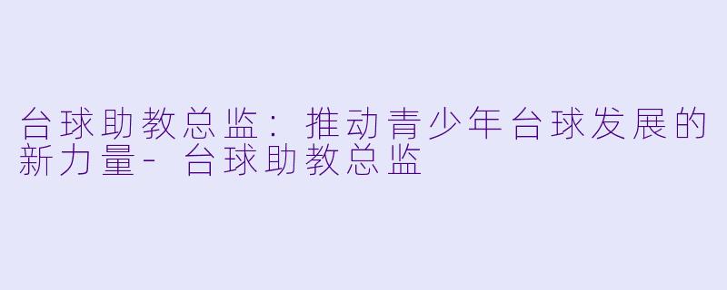 台球助教总监：推动青少年台球发展的新力量-台球助教总监