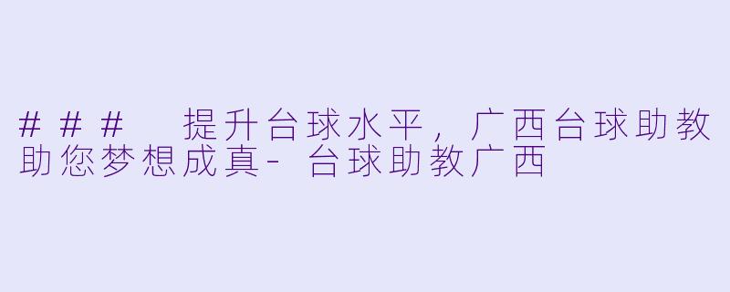 ### 提升台球水平，广西台球助教助您梦想成真-台球助教广西