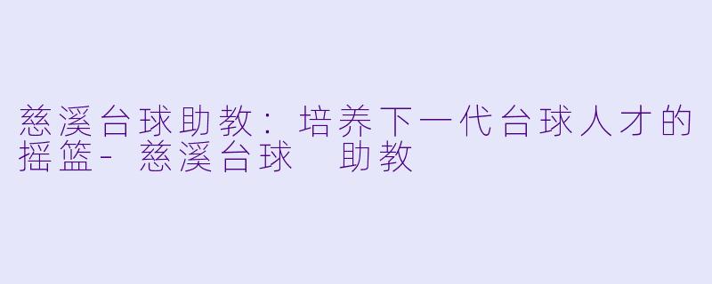 慈溪台球助教：培养下一代台球人才的摇篮-慈溪台球 助教