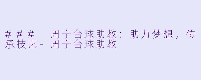 ### 周宁台球助教：助力梦想，传承技艺-周宁台球助教