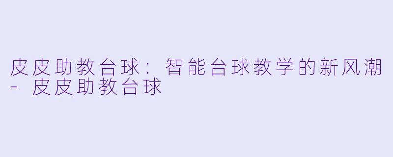 皮皮助教台球：智能台球教学的新风潮-皮皮助教台球