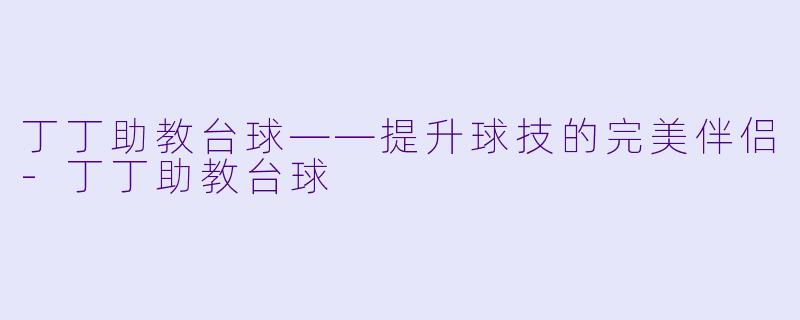 丁丁助教台球——提升球技的完美伴侣-丁丁助教台球