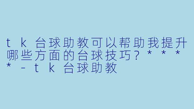 tk台球助教可以帮助我提升哪些方面的台球技巧?****