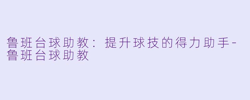 鲁班台球助教：提升球技的得力助手-鲁班台球助教