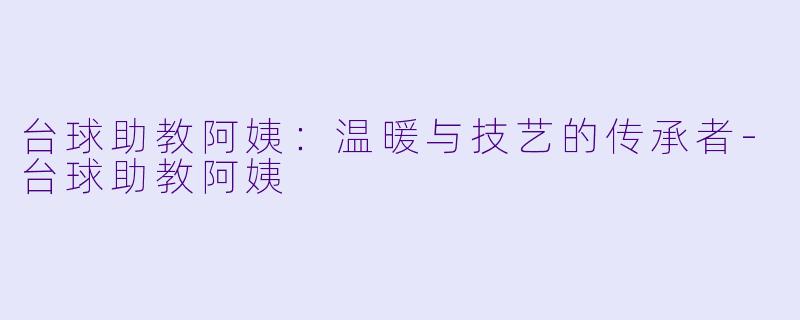 台球助教阿姨：温暖与技艺的传承者-台球助教阿姨