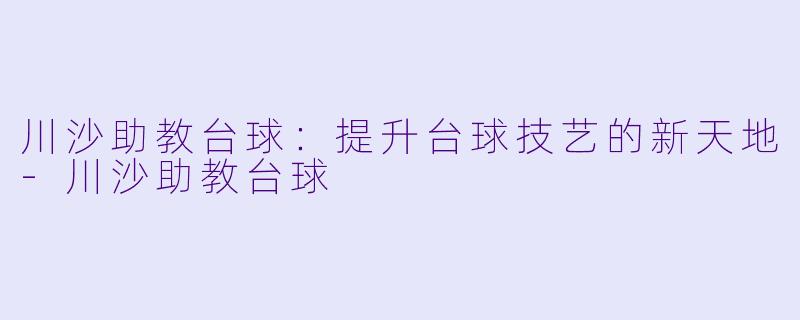 川沙助教台球：提升台球技艺的新天地-川沙助教台球