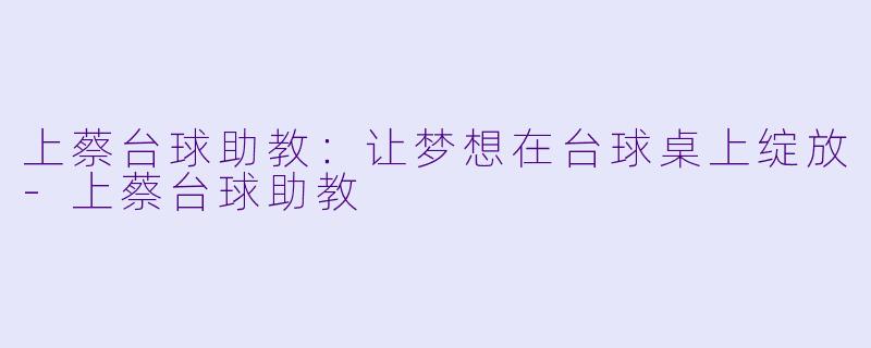 上蔡台球助教：让梦想在台球桌上绽放-上蔡台球助教