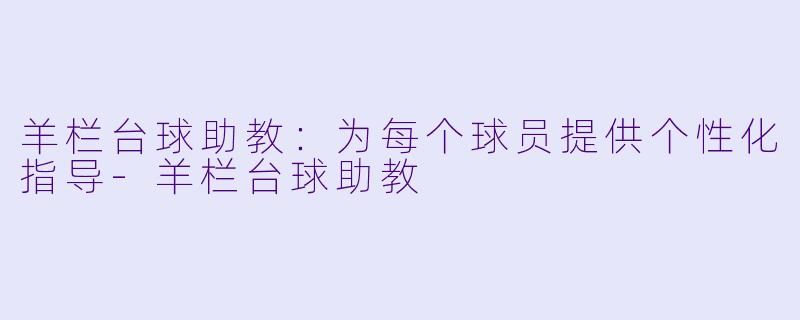 羊栏台球助教：为每个球员提供个性化指导-羊栏台球助教