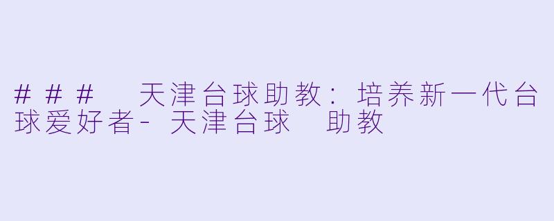 ### 天津台球助教：培养新一代台球爱好者-天津台球 助教