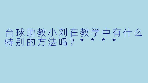 台球助教小刘在教学中有什么特别的方法吗？****