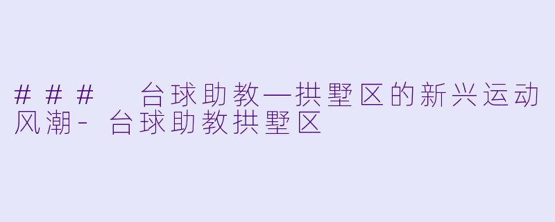 ### 台球助教—拱墅区的新兴运动风潮-台球助教拱墅区