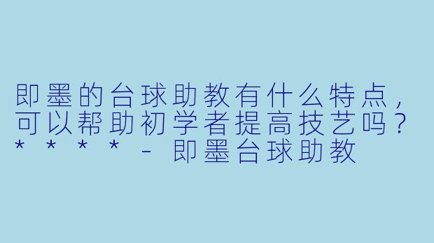 即墨的台球助教有什么特点,可以帮助初学者提高技艺吗?****