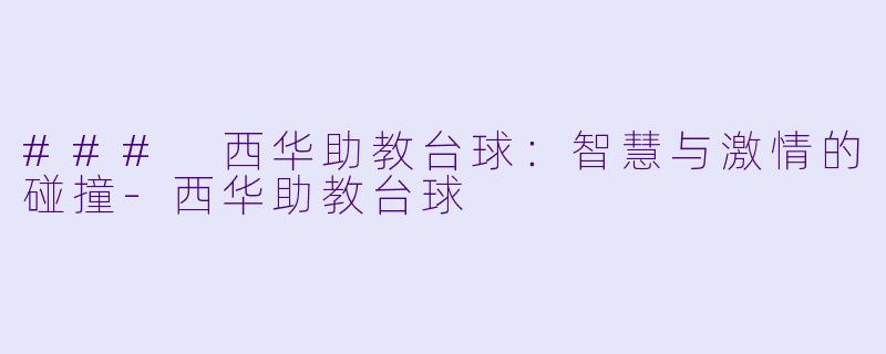 ### 西华助教台球：智慧与激情的碰撞-西华助教台球