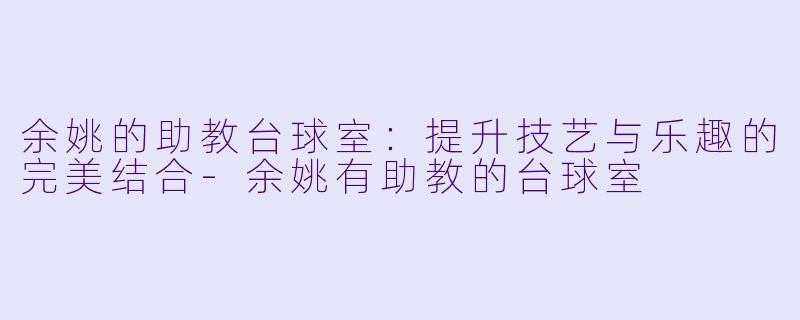 余姚的助教台球室：提升技艺与乐趣的完美结合-余姚有助教的台球室