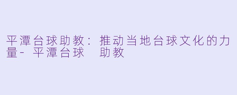 平潭台球助教：推动当地台球文化的力量-平潭台球 助教