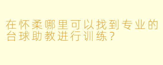 在怀柔哪里可以找到专业的台球助教进行训练？