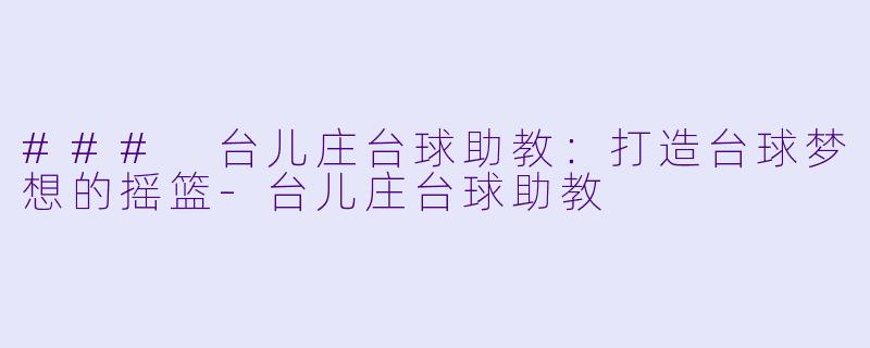 ### 台儿庄台球助教：打造台球梦想的摇篮-台儿庄台球助教