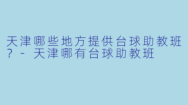 天津哪些地方提供台球助教班？-天津哪有台球助教班