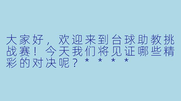 大家好,欢迎来到台球助教挑战赛!今天我们将见证哪些精彩的对决呢?****