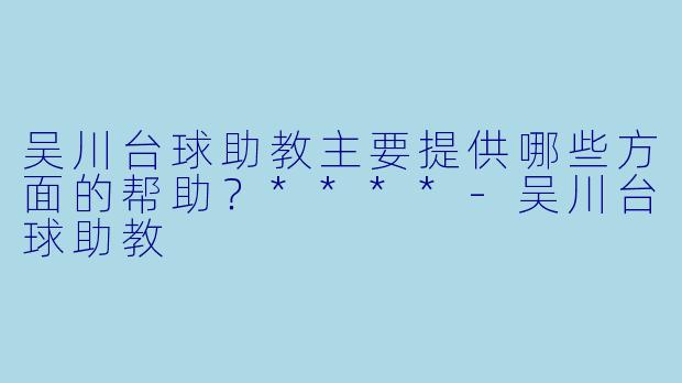 吴川台球助教主要提供哪些方面的帮助？****