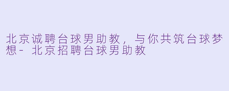 北京诚聘台球男助教，与你共筑台球梦想