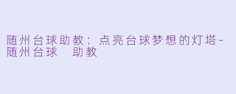 随州台球助教：点亮台球梦想的灯塔-随州台球 助教