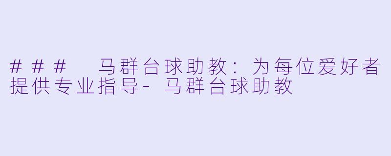 ### 马群台球助教：为每位爱好者提供专业指导-马群台球助教