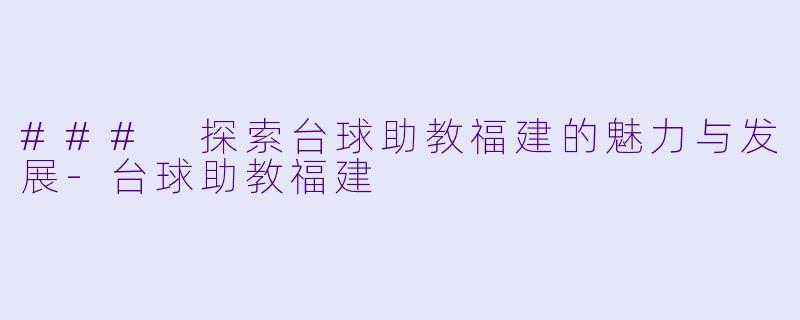 ### 探索台球助教福建的魅力与发展-台球助教福建