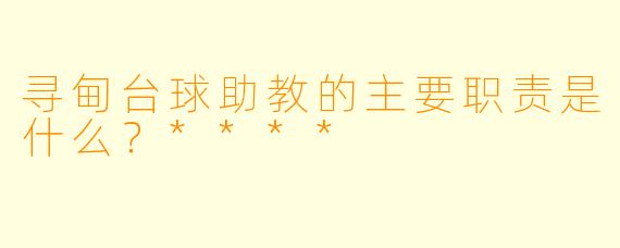 寻甸台球助教的主要职责是什么？****