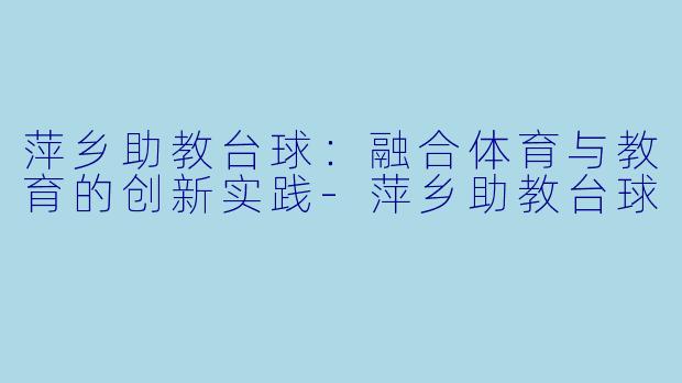 萍乡助教台球：融合体育与教育的创新实践-萍乡助教台球