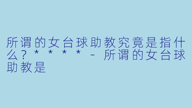 所谓的女台球助教究竟是指什么?****