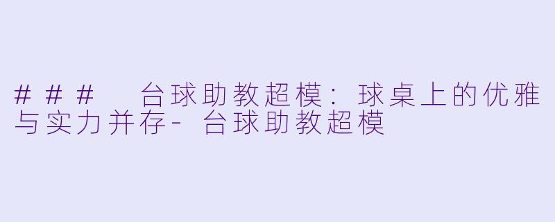 ### 台球助教超模：球桌上的优雅与实力并存-台球助教超模