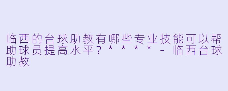 临西的台球助教有哪些专业技能可以帮助球员提高水平?****