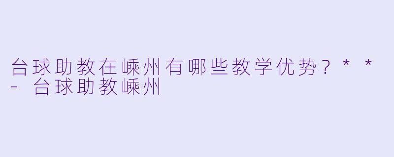 台球助教在嵊州有哪些教学优势?**