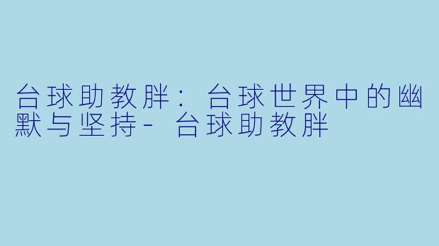 台球助教胖：台球世界中的幽默与坚持-台球助教胖
