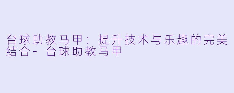 台球助教马甲：提升技术与乐趣的完美结合-台球助教马甲