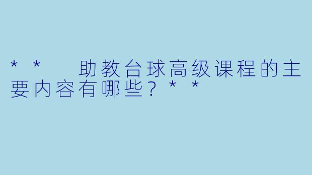 ** 助教台球高级课程的主要内容有哪些?**