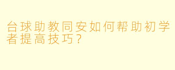 台球助教同安如何帮助初学者提高技巧？  