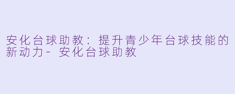 安化台球助教：提升青少年台球技能的新动力-安化台球助教