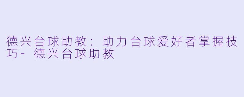 德兴台球助教：助力台球爱好者掌握技巧-德兴台球助教