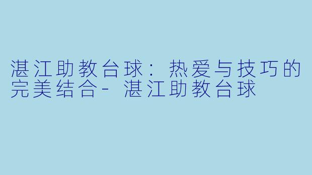 湛江助教台球：热爱与技巧的完美结合-湛江助教台球