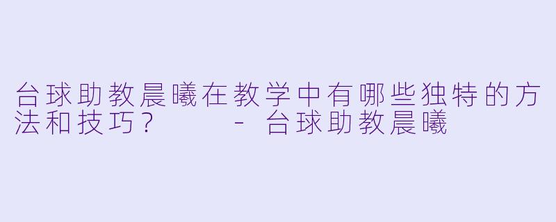 台球助教晨曦在教学中有哪些独特的方法和技巧？  