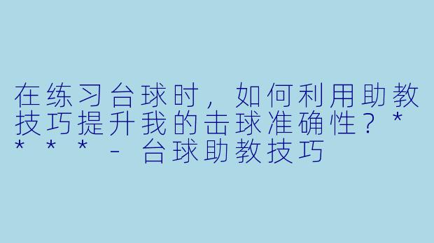在练习台球时,如何利用助教技巧提升我的击球准确性?****