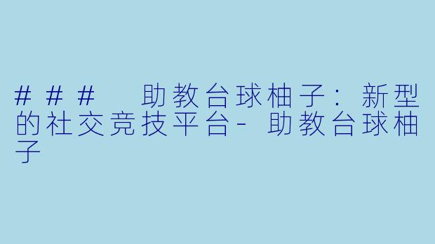 ### 助教台球柚子：新型的社交竞技平台-助教台球柚子